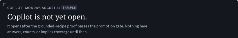 Copilot, the plate: Copilot is not yet open; it opens after a proof passes its promotion gate, and nothing here answers, counts, or implies coverage until then. Approved design, sample data.