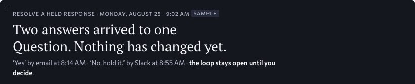 Resolve a held response, the plate: two answers arrived to one Question and nothing has changed yet — a Yes by email and a No, hold it by Slack, forty-one minutes apart — and the loop stays open until she decides. Approved design, sample data.